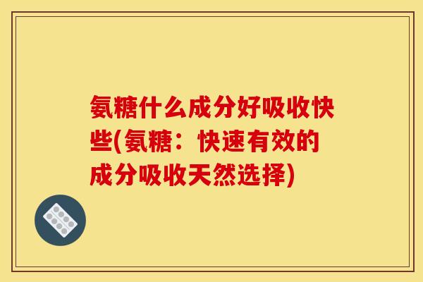 氨糖什么成分好吸收快些(氨糖:快速有效的成分吸收天然选择) 氨糖什么成分好吸收快些(氨糖:快速有效的成分吸收天然选择)