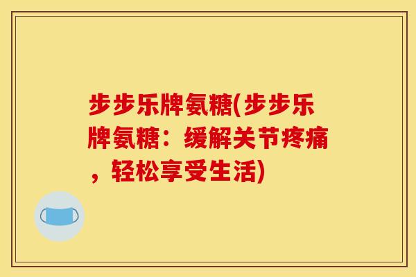 步步乐牌氨糖(步步乐牌氨糖：缓解关节疼痛，轻松享受生活)