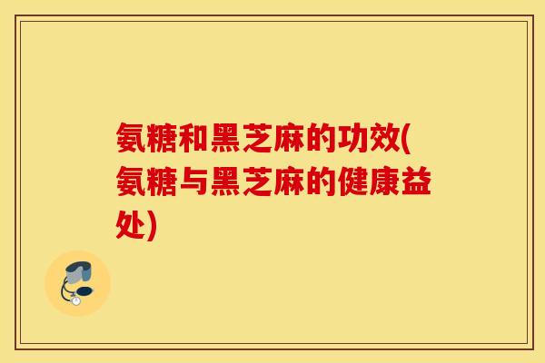 氨糖和黑芝麻的功效(氨糖与黑芝麻的健康益处)