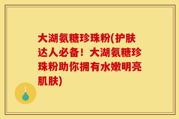 大湖氨糖珍珠粉(护肤达人必备！大湖氨糖珍珠粉助你拥有水嫩明亮肌肤)