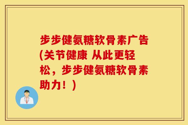 步步健氨糖软骨素广告(关节健康 从此更轻松，步步健氨糖软骨素助力！)