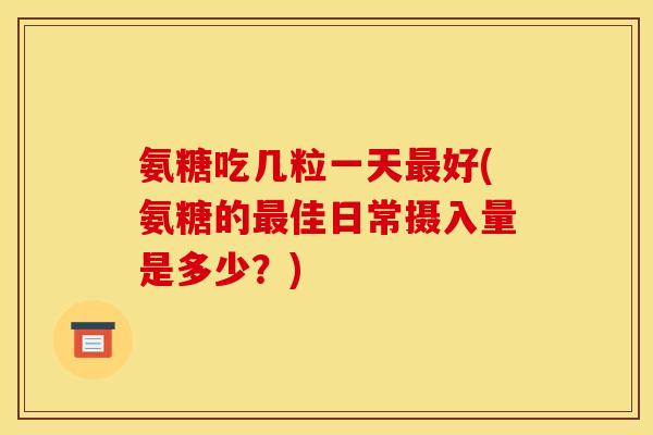 氨糖吃几粒一天最好(氨糖的最佳日常摄入量是多少?) 氨糖吃几粒一天最好(氨糖的最佳日常摄入量是多少?)