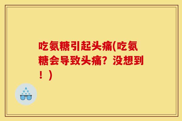 吃氨糖引起头痛(吃氨糖会导致头痛？没想到！)