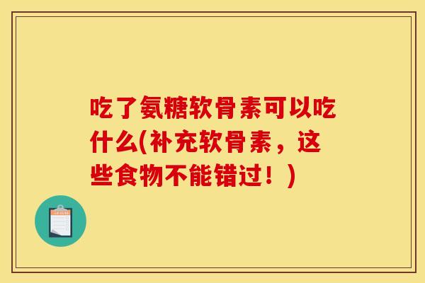 吃了氨糖软骨素可以吃什么(补充软骨素，这些食物不能错过！)