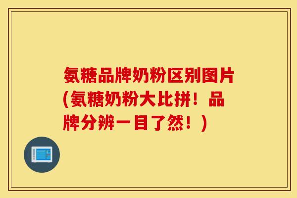 氨糖品牌奶粉区别图片(氨糖奶粉大比拼！品牌分辨一目了然！)
