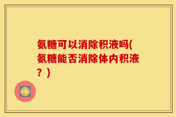 氨糖可以消除积液吗(氨糖能否消除体内积液？)