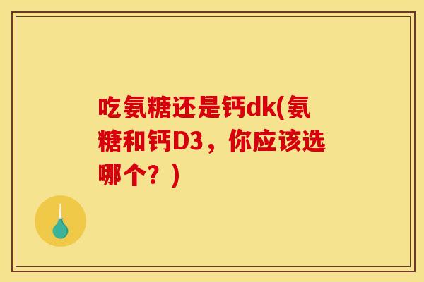 吃氨糖还是钙dk(氨糖和钙D3，你应该选哪个？)