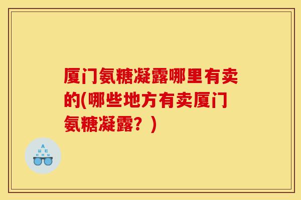 厦门氨糖凝露哪里有卖的(哪些地方有卖厦门氨糖凝露？)