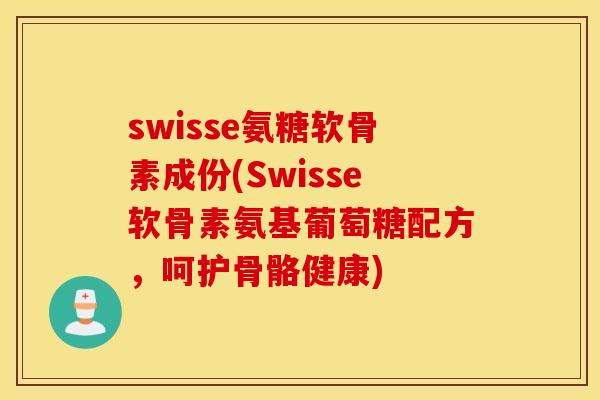 swisse氨糖软骨素成份(Swisse软骨素氨基葡萄糖配方，呵护骨骼健康)
