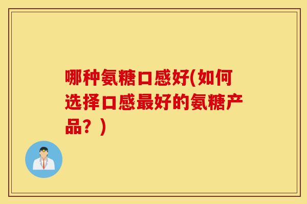 哪种氨糖口感好(如何选择口感最好的氨糖产品？)