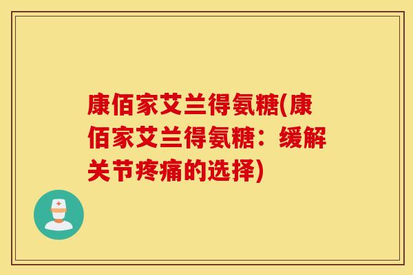 康佰家艾兰得氨糖(康佰家艾兰得氨糖:缓解关节疼痛的选择) 康佰家艾兰得氨糖(康佰家艾兰得氨糖:缓解关节疼痛的选择)