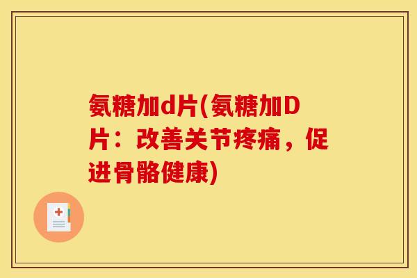 氨糖加d片(氨糖加D片：改善关节疼痛，促进骨骼健康)
