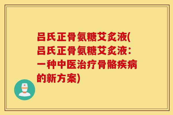 吕氏正骨氨糖艾炙液(吕氏正骨氨糖艾炙液：一种中医治疗骨骼疾病的新方案)