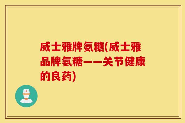 威士雅牌氨糖(威士雅品牌氨糖——关节健康的良药)
