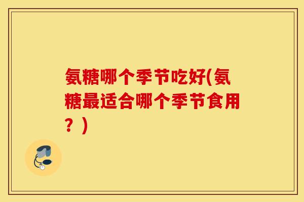 氨糖哪个季节吃好(氨糖最适合哪个季节食用？)