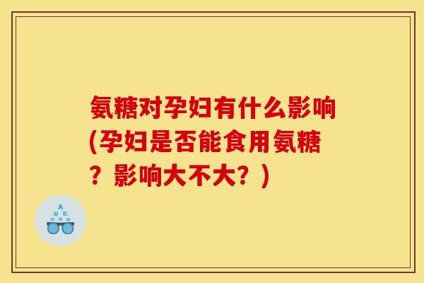 氨糖对孕妇有什么影响(孕妇是否能食用氨糖？影响大不大？)