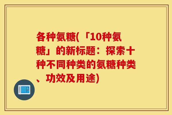 各种氨糖(「10种氨糖」的新标题：探索十种不同种类的氨糖种类、功效及用途)