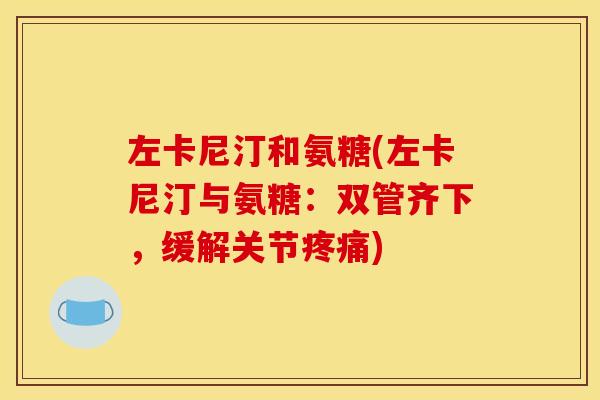 左卡尼汀和氨糖(左卡尼汀与氨糖：双管齐下，缓解关节疼痛)