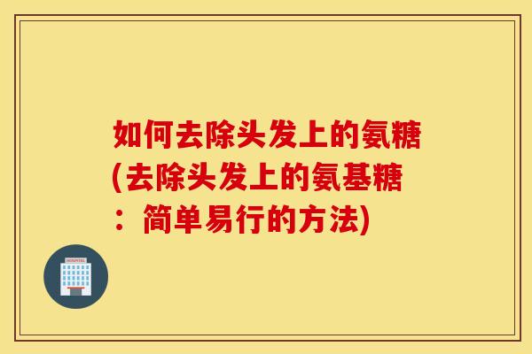 如何去除头发上的氨糖(去除头发上的氨基糖：简单易行的方法)