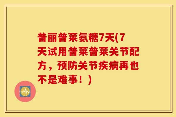 普丽普莱氨糖7天(7天试用普莱普莱关节配方，预防关节疾病再也不是难事！)