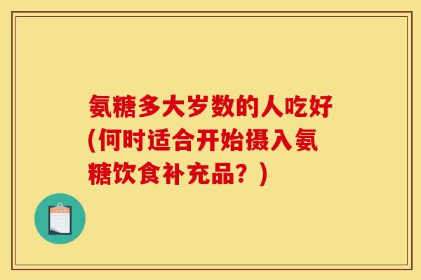 氨糖多大岁数的人吃好(何时适合开始摄入氨糖饮食补充品？)