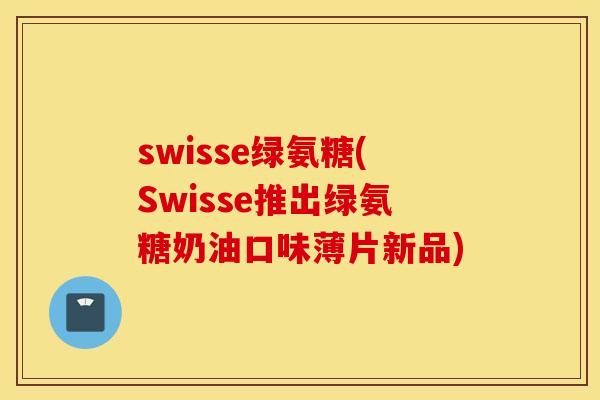 swisse绿氨糖(Swisse推出绿氨糖奶油口味薄片新品)