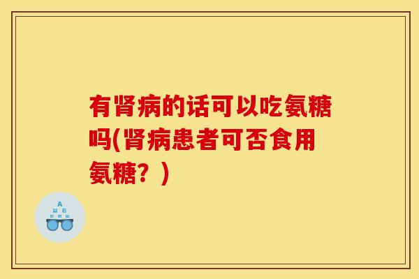 有肾病的话可以吃氨糖吗(肾病患者可否食用氨糖？)