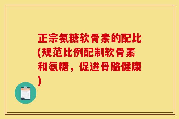 正宗氨糖软骨素的配比(规范比例配制软骨素和氨糖，促进骨骼健康)