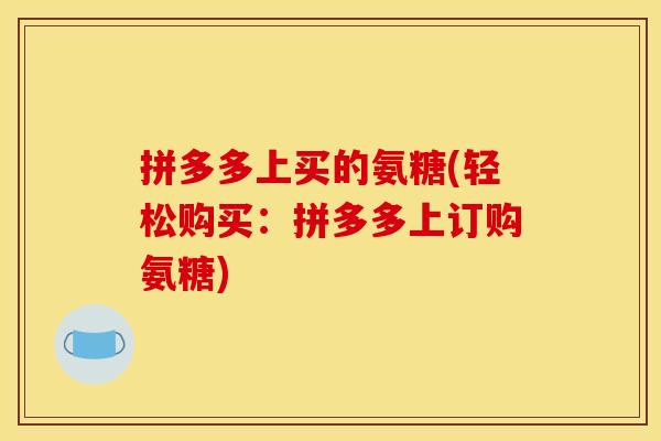 拼多多上买的氨糖(轻松购买：拼多多上订购氨糖)