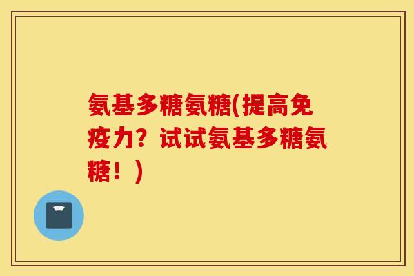 氨基多糖氨糖(提高免疫力？试试氨基多糖氨糖！)