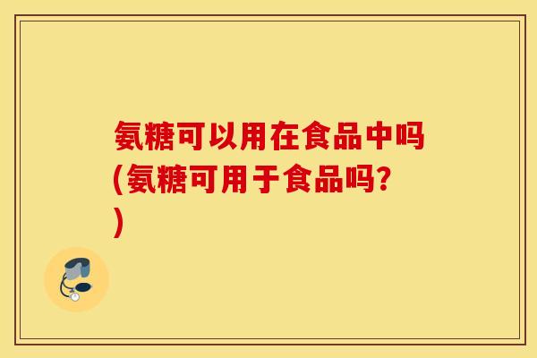 氨糖可以用在食品中吗(氨糖可用于食品吗？)