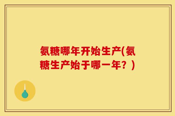 氨糖哪年开始生产(氨糖生产始于哪一年？)