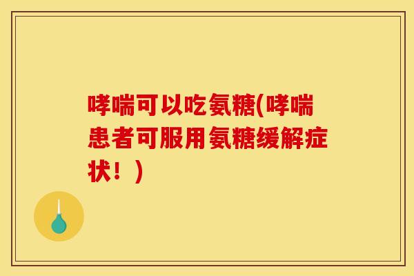 哮喘可以吃氨糖(哮喘患者可服用氨糖缓解症状！)