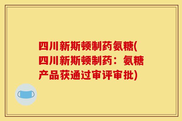 四川新斯顿制药氨糖(四川新斯顿制药：氨糖产品获通过审评审批)