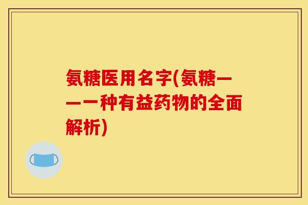 氨糖医用名字(氨糖——一种有益药物的全面解析)