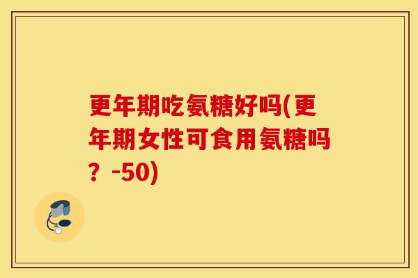 更年期吃氨糖好吗(更年期女性可食用氨糖吗？-50)
