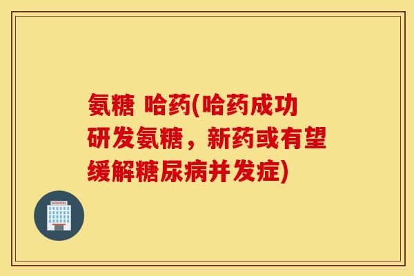 氨糖 哈药(哈药成功研发氨糖，新药或有望缓解糖尿病并发症)