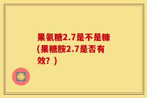 果氨糖2.7是不是糠(果糖胺2.7是否有效？)