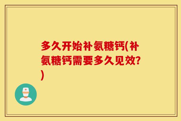 多久开始补氨糖钙(补氨糖钙需要多久见效？)