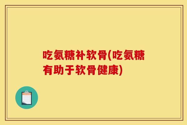 吃氨糖补软骨(吃氨糖有助于软骨健康)