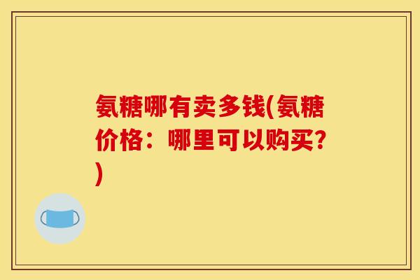 氨糖哪有卖多钱(氨糖价格：哪里可以购买？)