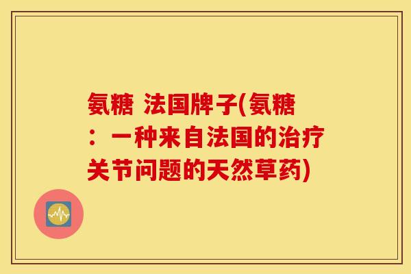 氨糖 法国牌子(氨糖：一种来自法国的治疗关节问题的天然草药)