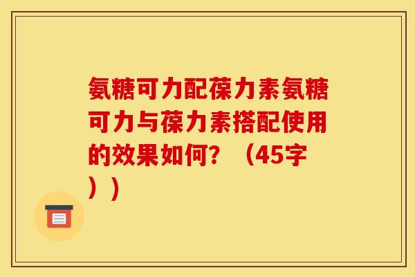 氨糖可力配葆力素氨糖可力与葆力素搭配使用的效果如何?(45字)) 氨糖可力配葆力素氨糖可力与葆力素搭配使用的效果如何?(45字))
