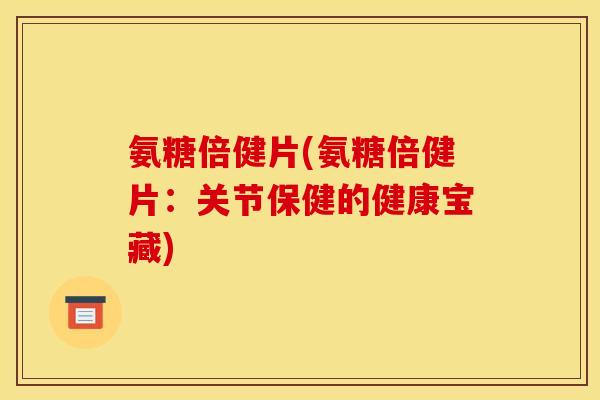 氨糖倍健片(氨糖倍健片：关节保健的健康宝藏)