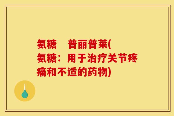 氨糖   普丽普莱(氨糖：用于治疗关节疼痛和不适的药物)
