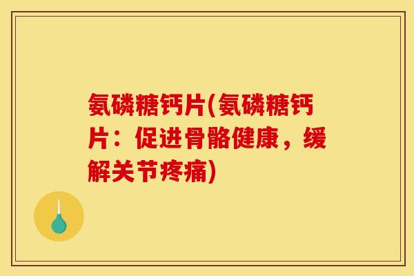 氨磷糖钙片(氨磷糖钙片：促进骨骼健康，缓解关节疼痛)