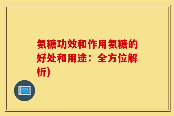 氨糖功效和作用氨糖的好处和用途：全方位解析)