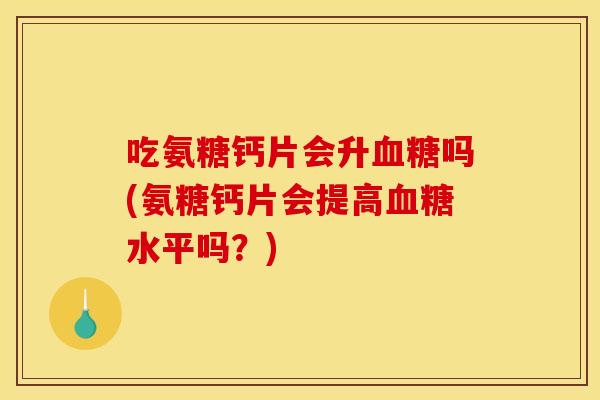 吃氨糖钙片会升血糖吗(氨糖钙片会提高血糖水平吗？)
