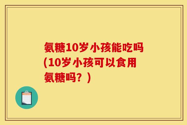 氨糖10岁小孩能吃吗(10岁小孩可以食用氨糖吗？)