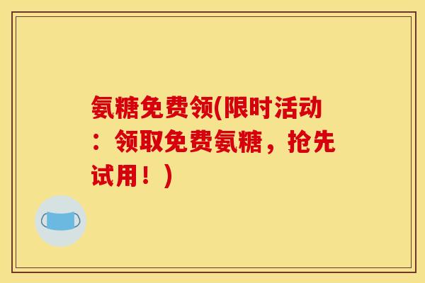 氨糖免费领(限时活动：领取免费氨糖，抢先试用！)